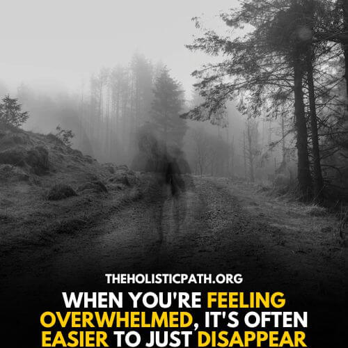 We want to just disappear when we are overwhelmed 
